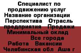 Специалист по продвижению услуг › Название организации ­ Перспектива › Отрасль предприятия ­ Продажи › Минимальный оклад ­ 40 000 - Все города Работа » Вакансии   . Челябинская обл.,Аша г.